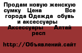 Продам новую женскую сумку › Цена ­ 1 500 - Все города Одежда, обувь и аксессуары » Аксессуары   . Алтай респ.